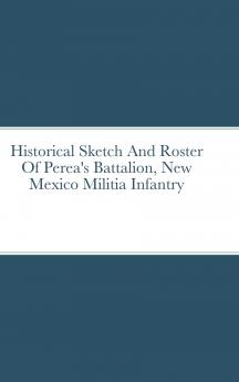 Historical Sketch And Roster Of Perea's Battalion New Mexico Militia Infantry