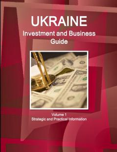 Ukraine Investment and Business Guide Volume 1 Strategic and Practical Information