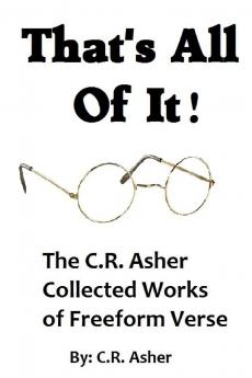 That's All Of It - The Collected Works of  C.R. Asher Freeform Verse