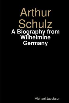Arthur Schulz A Biography from Wilhelmine Germany