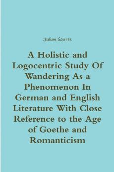 A Holistic and Logocentric Study Of Wandering As a Phenomenon In German and English Literature With Close Reference to the Age of Goethe and Romanticism