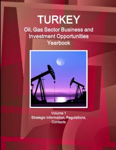Turkey Oil Gas Sector Business and Investment Opportunities Yearbook Volume 1 Strategic Information Regulations Contacts