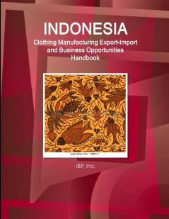 Indonesia Clothing Manufacturing Export-Import and Business Opportunities Handbook - Strategic Information and Contacts
