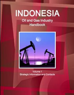 Indonesia Oil and Gas Industry Handbook Volume 1 Strategic Information and Contacts