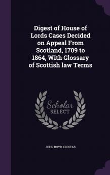 Digest of House of Lords Cases Decided on Appeal From Scotland 1709 to 1864 With Glossary of Scottish law Terms