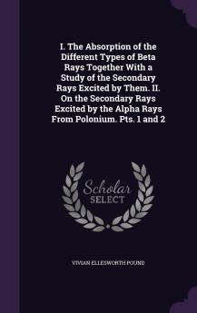 I. The Absorption of the Different Types of Beta Rays Together With a Study of the Secondary Rays Excited by Them. II. On the Secondary Rays Excited by the Alpha Rays From Polonium. Pts. 1 and 2