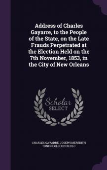Address of Charles Gayarre to the People of the State on the Late Frauds Perpetrated at the Election Held on the 7th November 1853 in the City of New Orleans