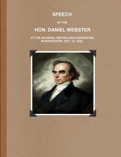 SPEECH OF THE HON. DANIEL WEBSTER AT THE NATIONAL REPUBLICAN CONVENTION IN WORCESTER OCT. 12 1832.