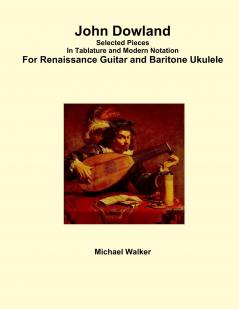 John Dowland Selected Pieces In Tablature and Modern Notation For Renaissance Guitar and Baritone Ukulele