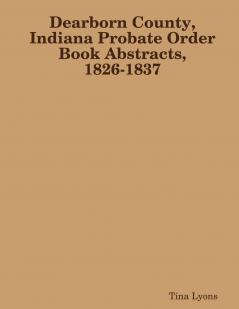 Dearborn County Indiana Probate Order Book Abstracts 1826-1837