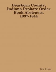 Dearborn County Indiana Probate Order Book Abstracts 1837-1844