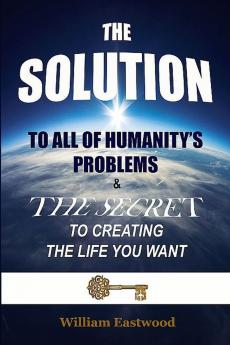 THE SOLUTION TO ALL OF HUMANITY'S PROBLEMS and The Secret to Creating the Life You Want