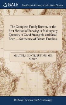 The Complete Family Brewer or the Best Method of Brewing or Making any Quantity of Good Strong ale and Small Beer ... for the use of Private Families;