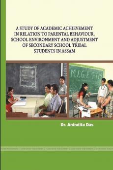 A STUDY OF ACADEMIC ACHIEVEMENT IN RELATION TO PARENTAL BEHAVIOUR SCHOOL ENVIRONMENT AND ADJUSTMENT OF SECONDARY SCHOOL TRIBAL STUDENTS IN ASSAM