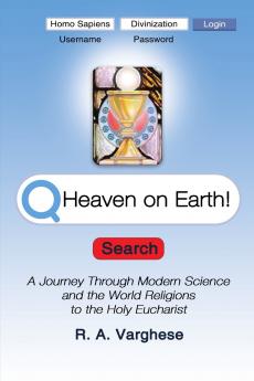 Heaven on Earth! A Journey Through Modern Science and  the World Religions to the Holy Eucharist