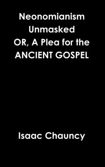 Neonomianism Unmasked OR A Plea for the ANCIENT GOSPEL