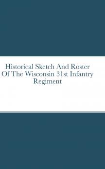 Historical Sketch And Roster Of The Wisconsin 31st Infantry  Regiment