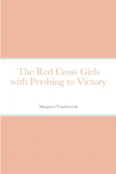 The Red Cross Girls with Pershing to Victory