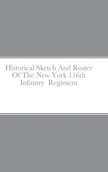 Historical Sketch And Roster Of The New York 116th Infantry  Regiment