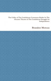 The Utility of The Confederate Commerce Raider In The Oceanic Theater of The Confederate Struggle for Independence