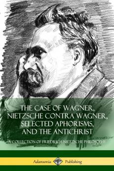 The Case of Wagner Nietzsche Contra Wagner Selected Aphorisms and The Antichrist