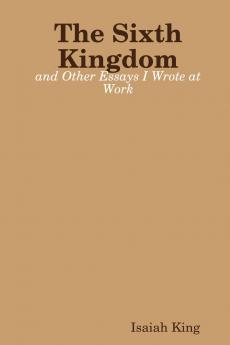 The Sixth Kingdom and Other Essays I Wrote at Work