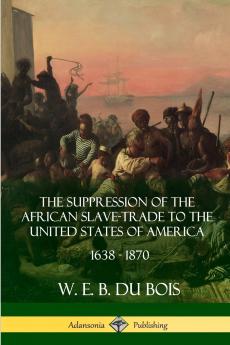 The Suppression of the African Slave-Trade to the United States of America 1638 - 1870