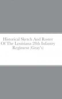 Historical Sketch And Roster Of The Louisiana 28th Infantry Regiment (Gray's)
