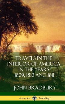 Travels in the Interior of America in the Years 1809 1810 and 1811 (Hardcover)