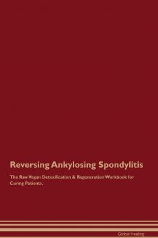 Reversing Ankylosing Spondylitis The Raw Vegan Detoxification & Regeneration Workbook for Curing Patients.