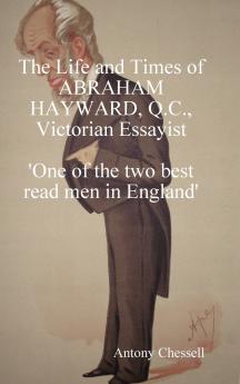 The Life and Times of Abraham Hayward Q.C. Victorian Essayist 'One of the Two Best Read Men in England'