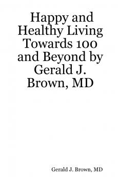 Happy and Healthy Living Towards 100 and Beyond by Gerald J. Brown MD