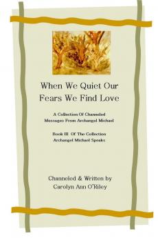 When We Quiet Our Fears We Find Love A Collection of Channeled Messages From Archangel Michael Book III of the Collection Archangel Michael Speaks