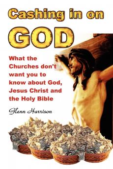 Cashing in on God... What the Churches Don't Want You to Know about God Jesus Christ and the Holy Bible.
