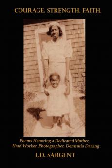 Courage. Strength. Faith. Poems Honoring the Life of a Dedicated Mother Hard Worker Photographer Dementia Darling