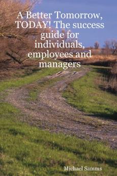 A Better Tomorrow Today! the Success Guide for Individuals Employees and Managers