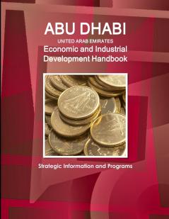 Abu Dhabi (United Arab Emirates) Economic and Industrial Development Handbook - Strategic Information and Programs