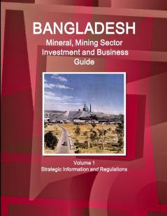 Bangladesh Mineral Mining Sector Investment and Business Guide Volume 1 Strategic Information and Regulations