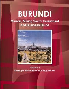 Burundi Mineral Mining Sector Investment and Business Guide Volume 1 Strategic Information and Regulations