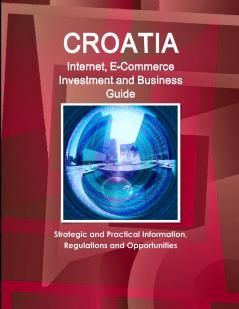 Croatia Internet E-Commerce Investment and Business Guide - Strategic and Practical Information Regulations and Opportunities