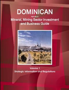 Dominican Republic Mineral Mining Sector Investment and Business Guide Volume 1 Strategic Information and Regulations