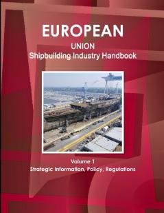 EU Shipbuilding Industry Handbook Volume 1 Strategic Information Policy Regulations