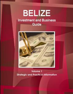 Belize Investment and Business Guide Volume 1 Strategic and Practical Information