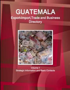Guatemala Export-ImportTrade and Business Directory Volume 1 Strategic Information and Basic Contacts