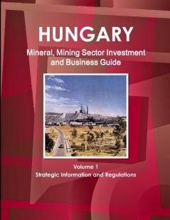 Hungary Mineral Mining Sector Investment and Business Guide Volume 1 Strategic Information and Regulations