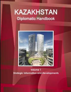 Kazakhstan Diplomatic Handbook Volume 1 Strategic Information and Developments
