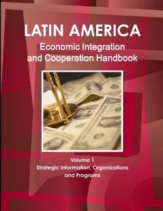 Latin America Economic Integration and Cooperation Handbook Volume 1 Strategic Information Organizations and Programs