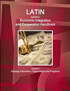 Latin America Economic Integration and Cooperation Handbook Volume 1 Strategic Information Organizations and Programs