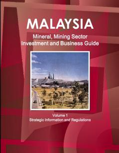 Malaysia Mineral Mining Sector Investment and Business Guide Volume 1 Strategic Information and Regulations