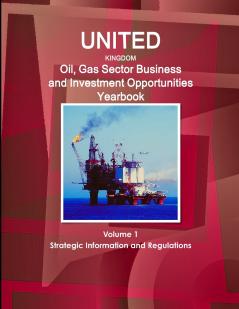 UK Oil Gas Sector Business and Investment Opportunities Yearbook Volume 1 Strategic Information and Regulations